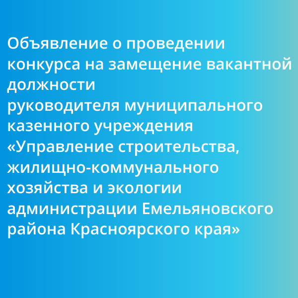 Объявление о проведении конкурса на замещение вакантной должности  руководителя муниципального казенного учреждения  «Управление строительства, жилищно-коммунального хозяйства и экологии администрации Емельяновского района Красноярского края».