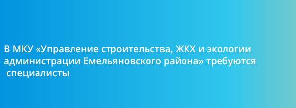 В МКУ «Управление строительства, ЖКХ и экологии администрации Емельяновского района» требуются  специалисты.